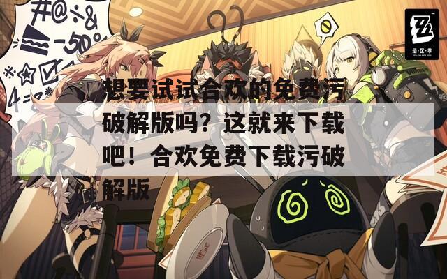 想要试试合欢的免费污破解版吗？这就来下载吧！合欢免费下载污破解版