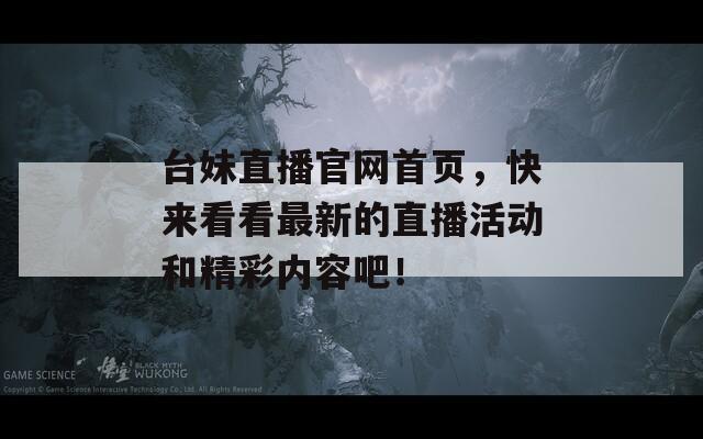 台妹直播官网首页，快来看看最新的直播活动和精彩内容吧！