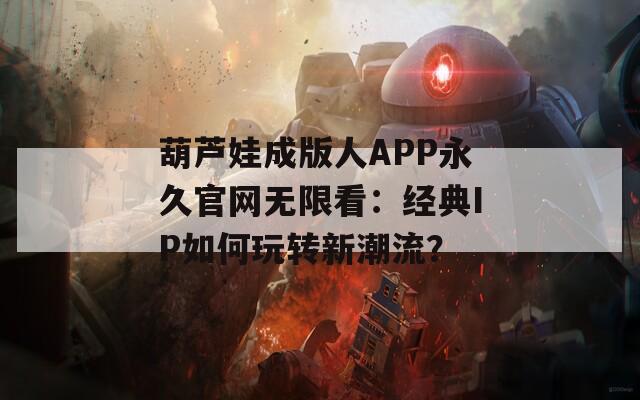 葫芦娃成版人APP永久官网无限看：经典IP如何玩转新潮流？
