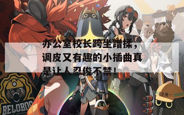办公室校长跨坐蹭揉，调皮又有趣的小插曲真是让人忍俊不禁！