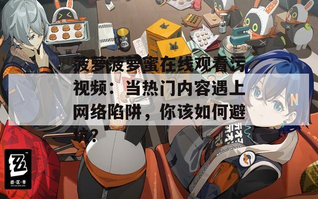 菠萝菠萝蜜在线观看污视频：当热门内容遇上网络陷阱，你该如何避坑？