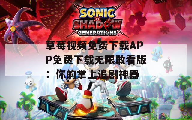 草莓视频免费下载APP免费下载无限敢看版：你的掌上追剧神器