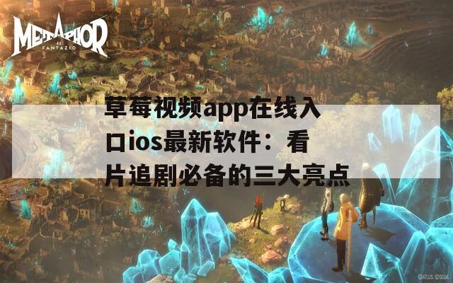 草莓视频app在线入口ios最新软件：看片追剧必备的三大亮点