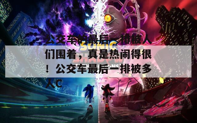 公交车的最后一排被人们围着，真是热闹得很！公交车最后一排被多人C