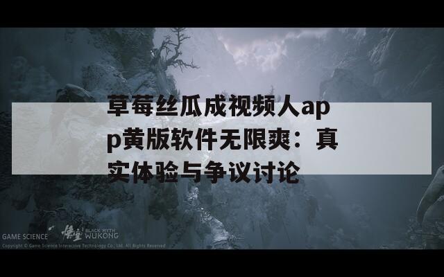 草莓丝瓜成视频人app黄版软件无限爽：真实体验与争议讨论