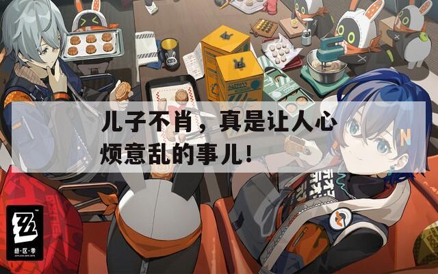 儿子不肖，真是让人心烦意乱的事儿！