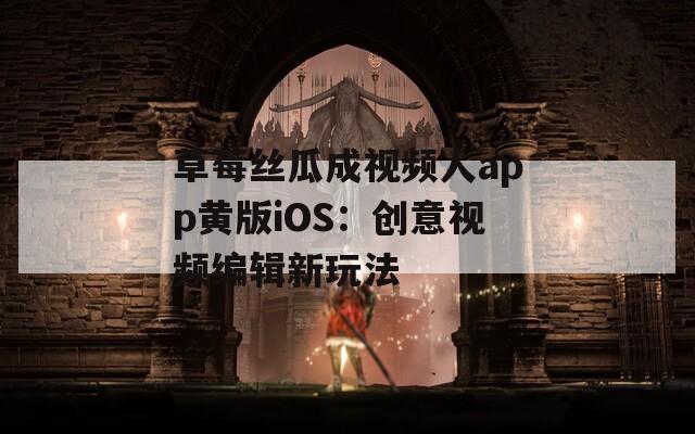 草莓丝瓜成视频人app黄版iOS：创意视频编辑新玩法