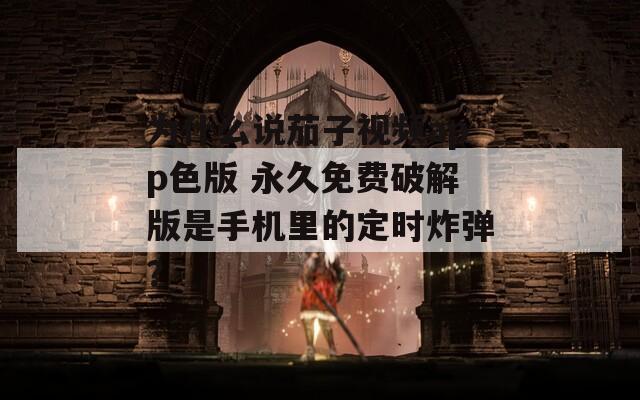 为什么说茄子视频app色版 永久免费破解版是手机里的定时炸弹？
