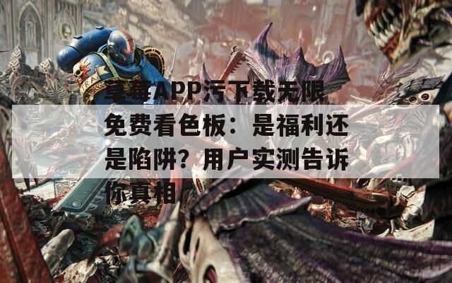草莓APP污下载无限免费看色板：是福利还是陷阱？用户实测告诉你真相
