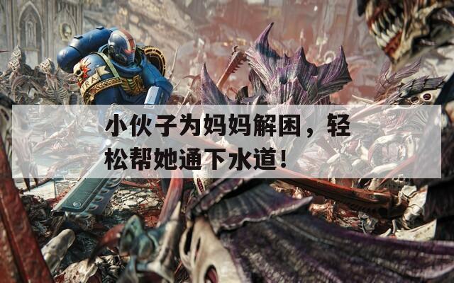 小伙子为妈妈解困，轻松帮她通下水道！