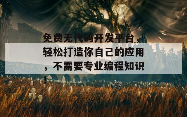 免费无代码开发平台，轻松打造你自己的应用，不需要专业编程知识！