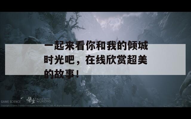 一起来看你和我的倾城时光吧，在线欣赏超美的故事！