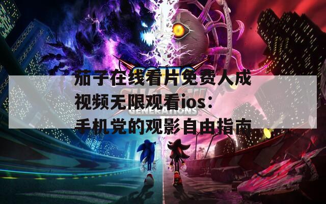 茄子在线看片免费人成视频无限观看ios：手机党的观影自由指南