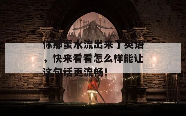 你那蜜水流出来了英语，快来看看怎么样能让这句话更流畅！