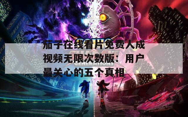 茄子在线看片免费人成视频无限次数版：用户最关心的五个真相