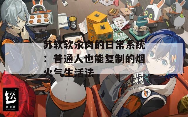 苏软软汆肉的日常系统：普通人也能复制的烟火气生活法
