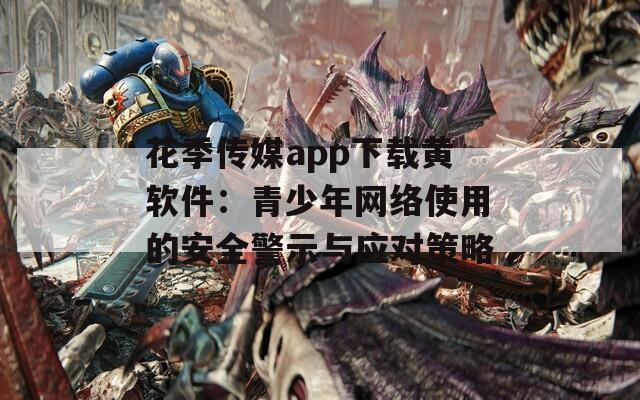 花季传媒app下载黄软件：青少年网络使用的安全警示与应对策略