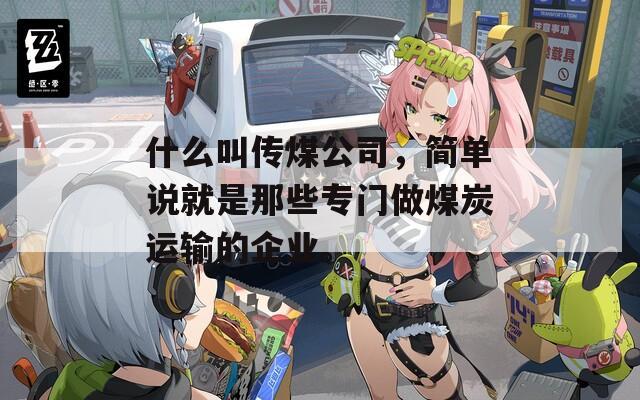 什么叫传煤公司，简单说就是那些专门做煤炭运输的企业。