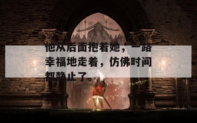他从后面抱着她，一路幸福地走着，仿佛时间都静止了。