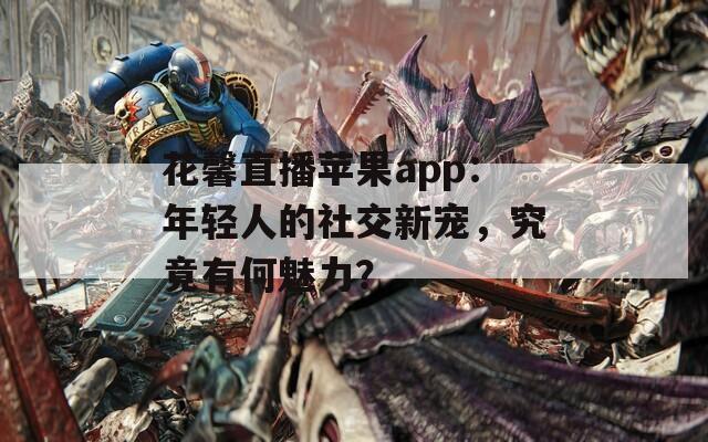 花馨直播苹果app：年轻人的社交新宠，究竟有何魅力？