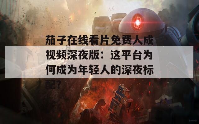 茄子在线看片免费人成视频深夜版：这平台为何成为年轻人的深夜标配？