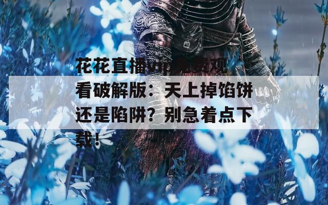 花花直播vip免费观看破解版：天上掉馅饼还是陷阱？别急着点下载！
