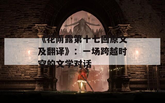 《花荫露第十七回原文及翻译》：一场跨越时空的文学对话
