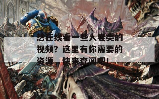 想在线看一些人妻类的视频？这里有你需要的资源，快来查阅吧！