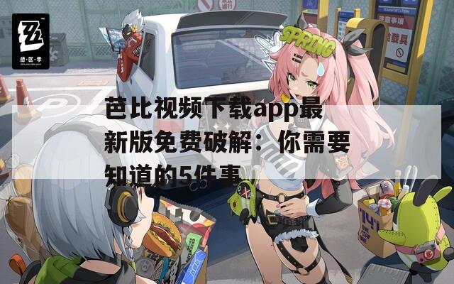 芭比视频下载app最新版免费破解：你需要知道的5件事