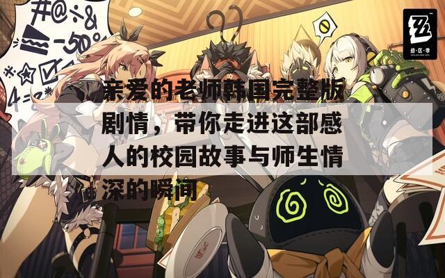 亲爱的老师韩国完整版剧情，带你走进这部感人的校园故事与师生情深的瞬间