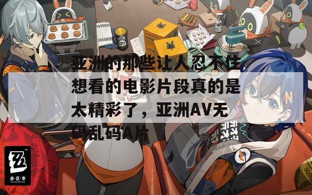 亚洲的那些让人忍不住想看的电影片段真的是太精彩了，亚洲AV无码乱码A片
