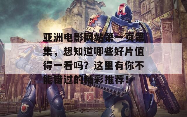亚洲电影网站第一页第集，想知道哪些好片值得一看吗？这里有你不能错过的精彩推荐！