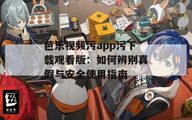 芭乐视频污app污下载观看版：如何辨别真假与安全使用指南