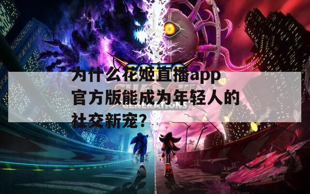 为什么花姬直播app官方版能成为年轻人的社交新宠？