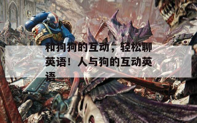 和狗狗的互动，轻松聊英语！人与狗的互动英语