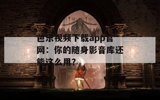 芭乐视频下载app官网：你的随身影音库还能这么用？