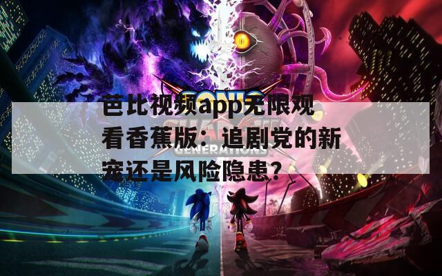 芭比视频app无限观看香蕉版：追剧党的新宠还是风险隐患？