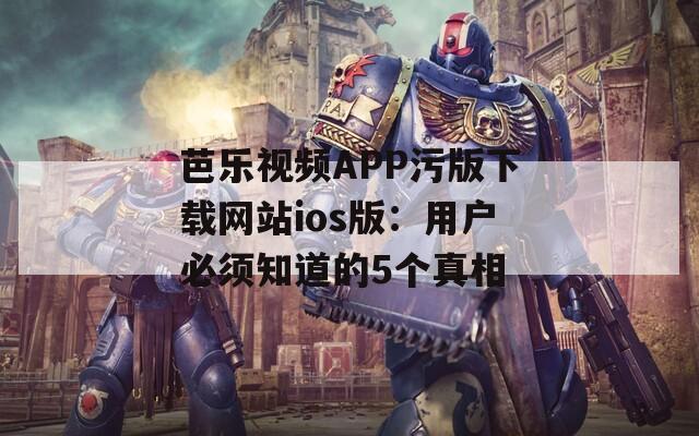 芭乐视频APP污版下载网站ios版：用户必须知道的5个真相