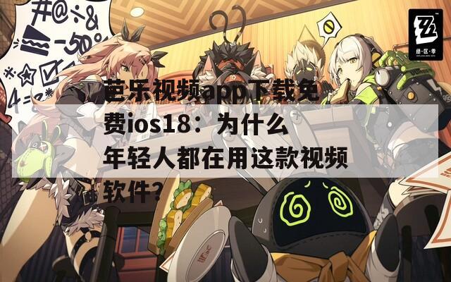 芭乐视频app下载免费ios18：为什么年轻人都在用这款视频软件？