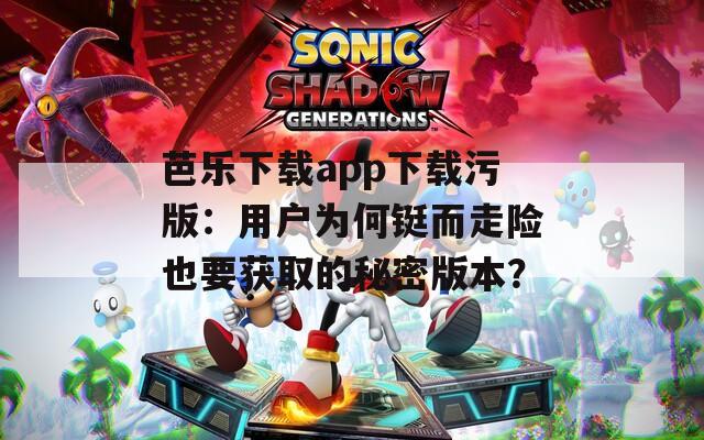 芭乐下载app下载污版：用户为何铤而走险也要获取的秘密版本？
