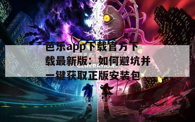 芭乐app下载官方下载最新版：如何避坑并一键获取正版安装包