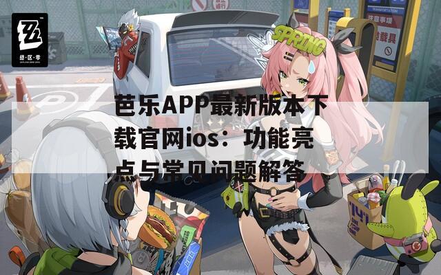 芭乐APP最新版本下载官网ios：功能亮点与常见问题解答