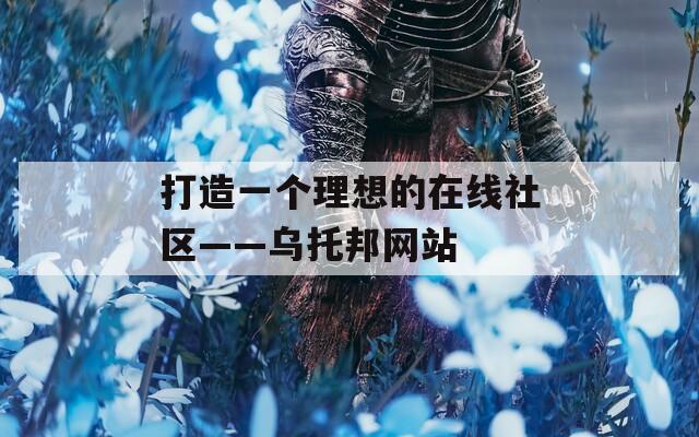 打造一个理想的在线社区——乌托邦网站
