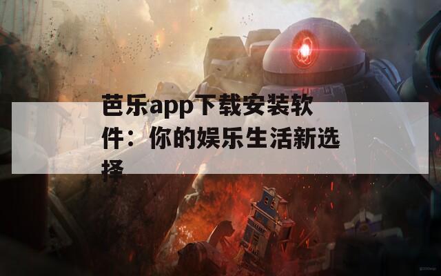 芭乐app下载安装软件：你的娱乐生活新选择