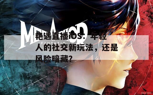 艳遇直播iOS：年轻人的社交新玩法，还是风险暗藏？