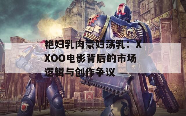 艳妇乳肉豪妇荡乳：XXOO电影背后的市场逻辑与创作争议