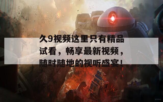 久9视频这里只有精品试看，畅享最新视频，随时随地的视听盛宴！