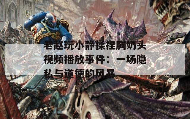 老赵玩小静揉捏胸奶头视频播放事件：一场隐私与道德的风暴