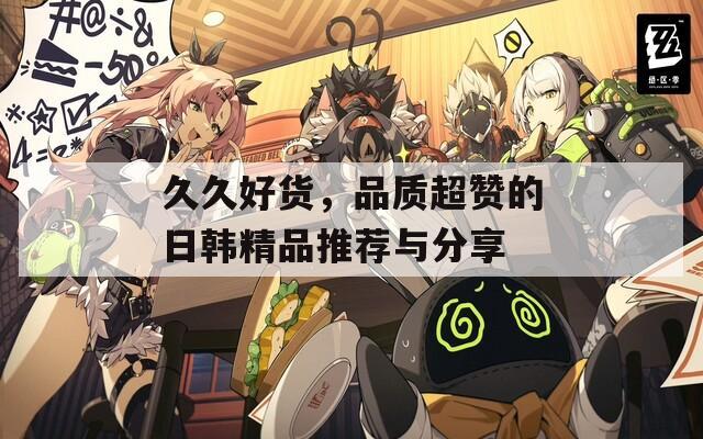 久久好货，品质超赞的日韩精品推荐与分享