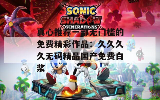 真心推荐一部无门槛的免费精彩作品：久久久久无码精品国产免费白浆